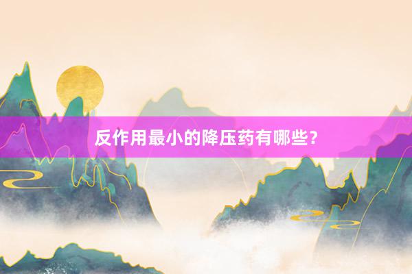 反作用最小的降压药有哪些？
