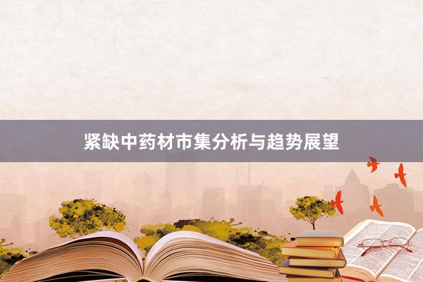 紧缺中药材市集分析与趋势展望