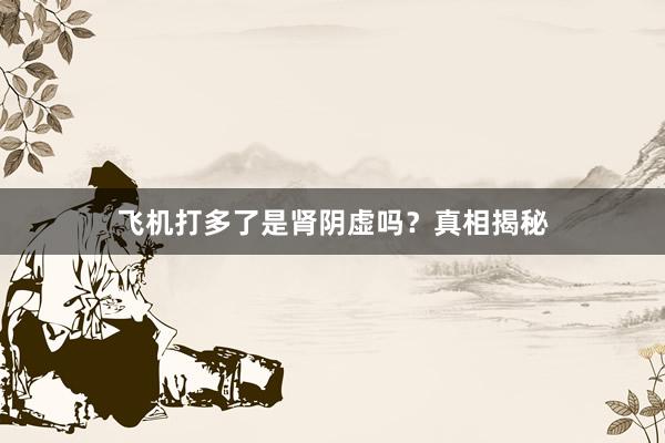 飞机打多了是肾阴虚吗？真相揭秘