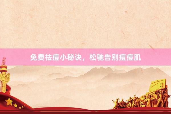 免费祛痘小秘诀，松驰告别痘痘肌