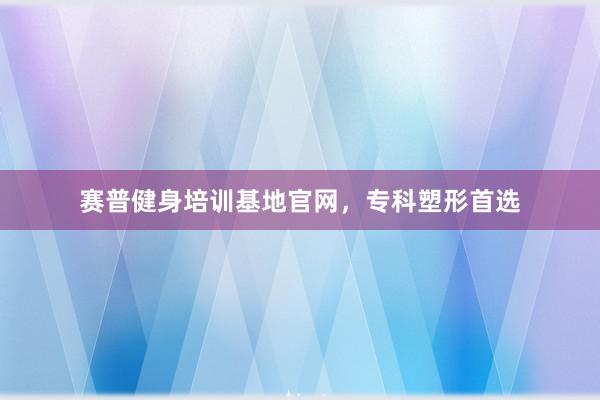 赛普健身培训基地官网,专科塑形首选